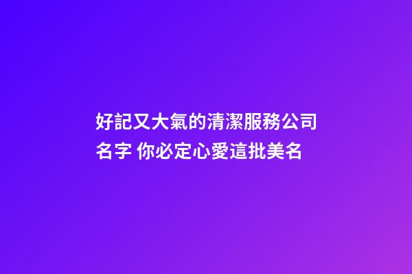 好記又大氣的清潔服務公司名字 你必定心愛這批美名-第1張-公司起名-玄機派